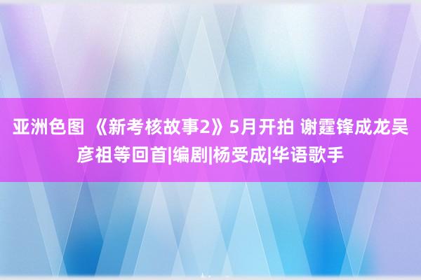 亚洲色图 《新考核故事2》5月开拍 谢霆锋成龙吴彦祖等回首|编剧|杨受成|华语歌手