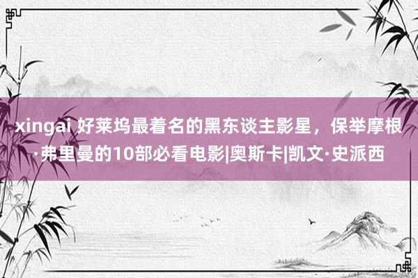 xingai 好莱坞最着名的黑东谈主影星，保举摩根·弗里曼的10部必看电影|奥斯卡|凯文·史派西