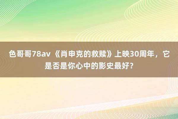 色哥哥78av 《肖申克的救赎》上映30周年，它是否是你心中的影史最好？