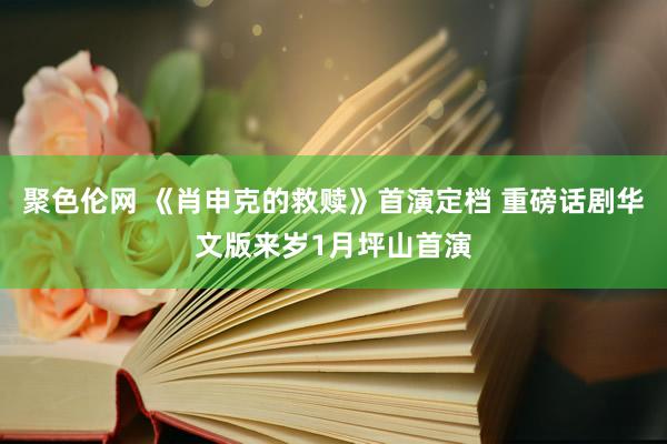 聚色伦网 《肖申克的救赎》首演定档 重磅话剧华文版来岁1月坪山首演