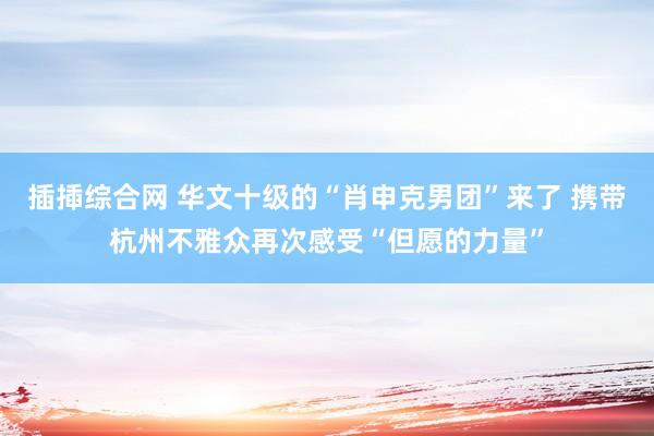 插揷综合网 华文十级的“肖申克男团”来了 携带杭州不雅众再次感受“但愿的力量”