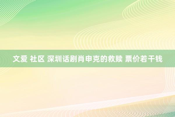 文爱 社区 深圳话剧肖申克的救赎 票价若干钱