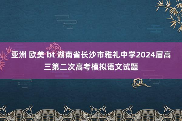 亚洲 欧美 bt 湖南省长沙市雅礼中学2024届高三第二次高考模拟语文试题