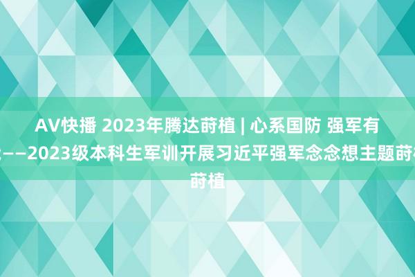 AV快播 2023年腾达莳植 | 心系国防 强军有我——2023级本科生军训开展习近平强军念念想主题莳植