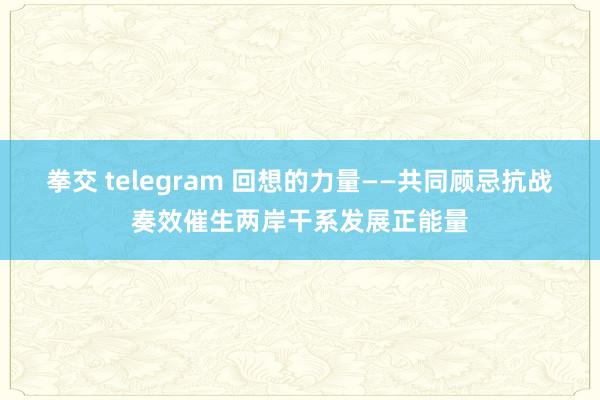 拳交 telegram 回想的力量——共同顾忌抗战奏效催生两岸干系发展正能量